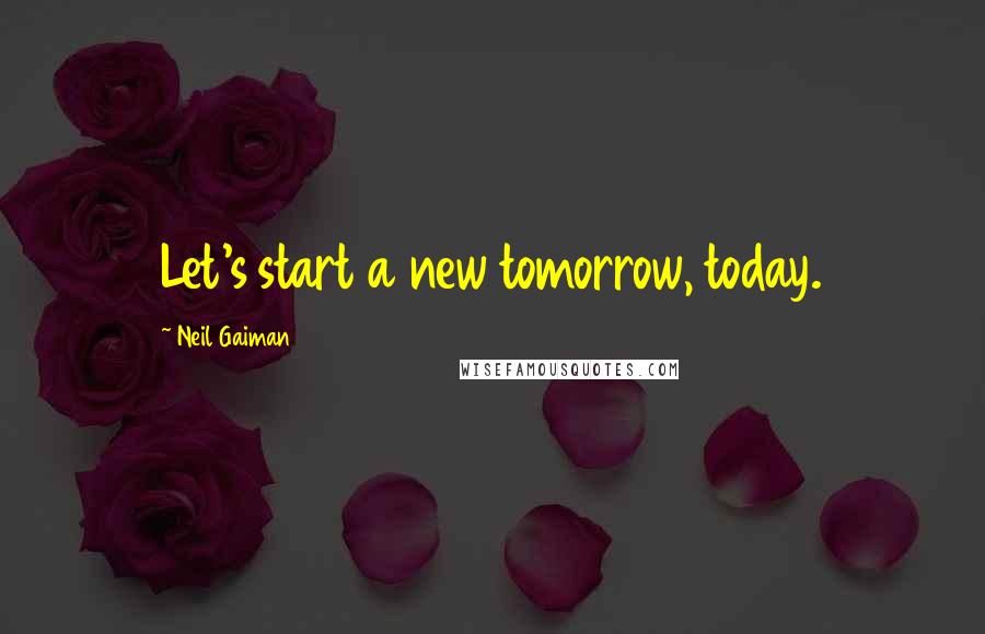 Neil Gaiman Quotes: Let's start a new tomorrow, today.