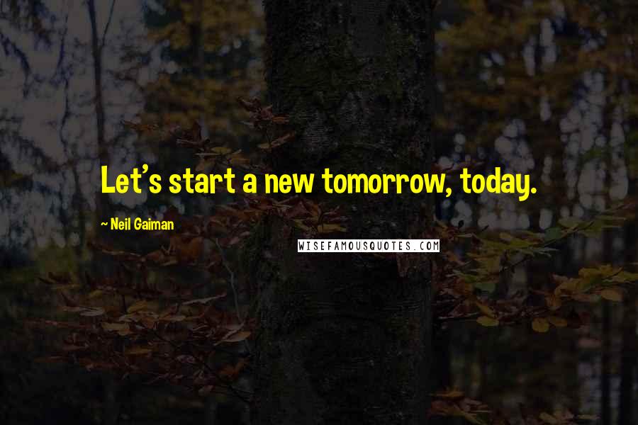 Neil Gaiman Quotes: Let's start a new tomorrow, today.
