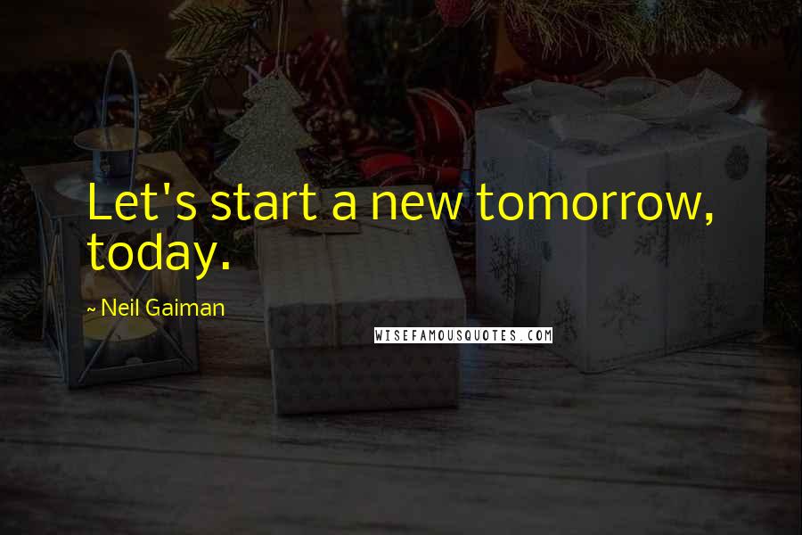 Neil Gaiman Quotes: Let's start a new tomorrow, today.