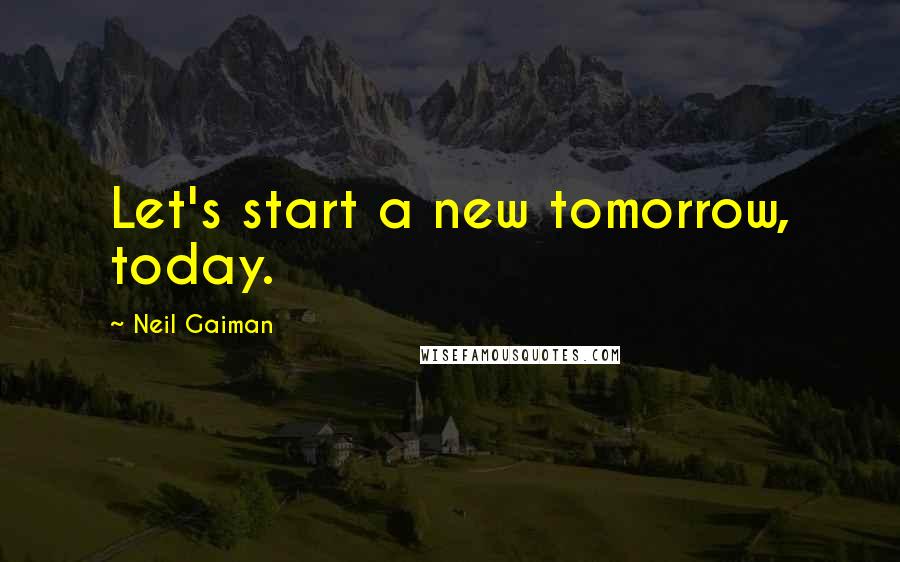 Neil Gaiman Quotes: Let's start a new tomorrow, today.