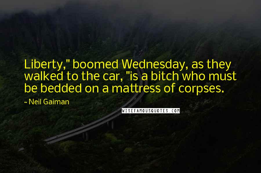 Neil Gaiman Quotes: Liberty," boomed Wednesday, as they walked to the car, "is a bitch who must be bedded on a mattress of corpses.