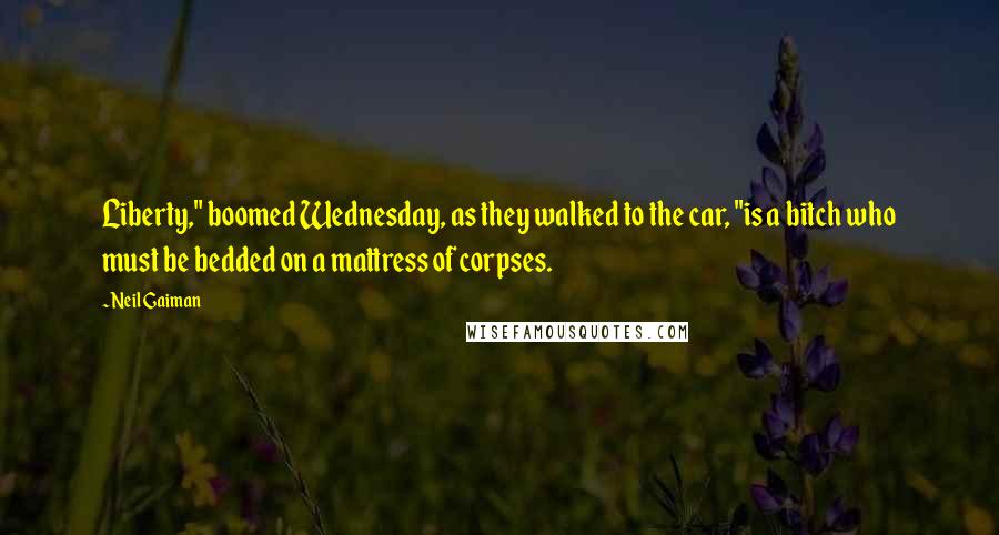 Neil Gaiman Quotes: Liberty," boomed Wednesday, as they walked to the car, "is a bitch who must be bedded on a mattress of corpses.