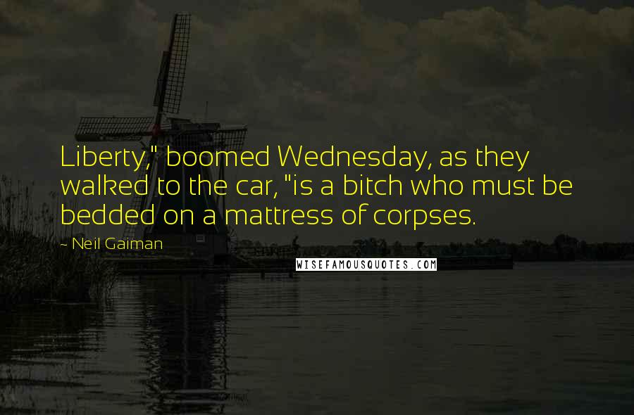 Neil Gaiman Quotes: Liberty," boomed Wednesday, as they walked to the car, "is a bitch who must be bedded on a mattress of corpses.