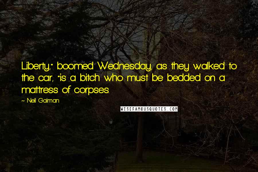 Neil Gaiman Quotes: Liberty," boomed Wednesday, as they walked to the car, "is a bitch who must be bedded on a mattress of corpses.