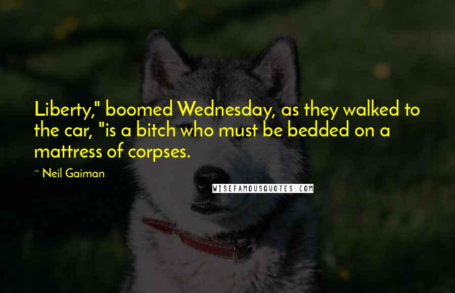 Neil Gaiman Quotes: Liberty," boomed Wednesday, as they walked to the car, "is a bitch who must be bedded on a mattress of corpses.