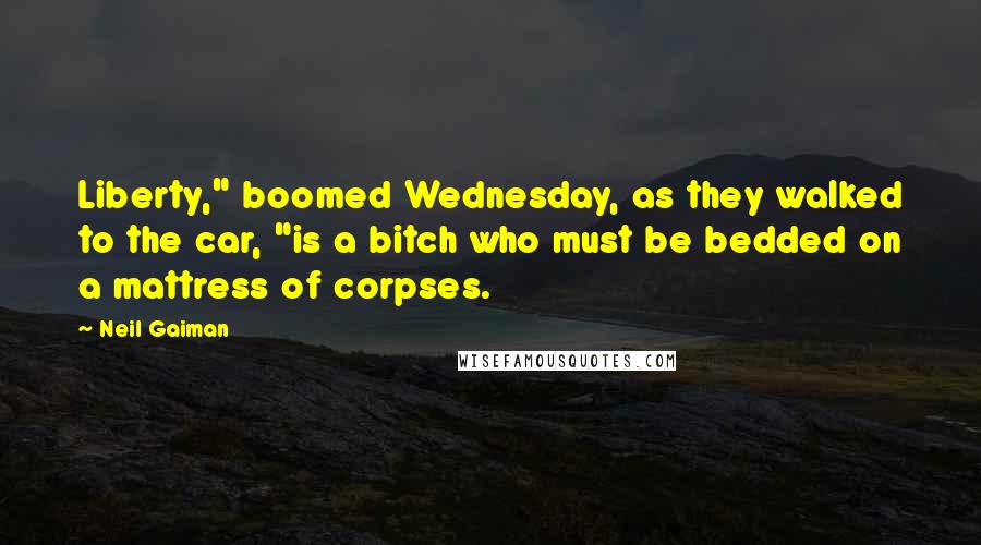 Neil Gaiman Quotes: Liberty," boomed Wednesday, as they walked to the car, "is a bitch who must be bedded on a mattress of corpses.