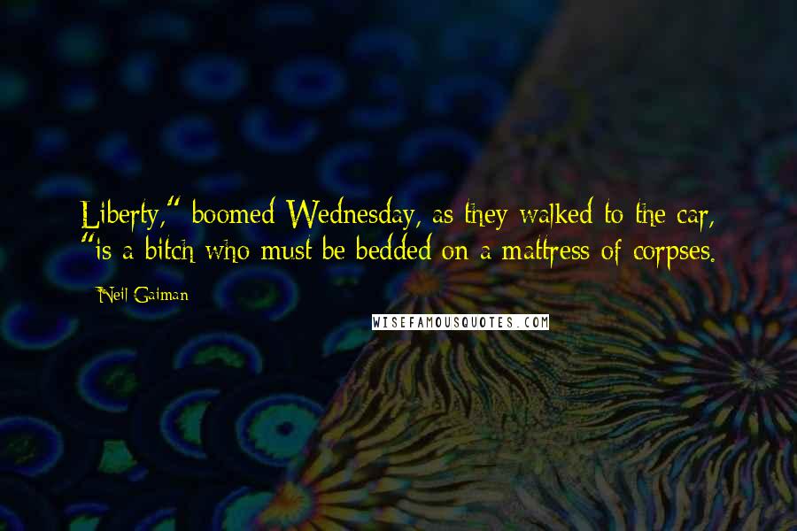 Neil Gaiman Quotes: Liberty," boomed Wednesday, as they walked to the car, "is a bitch who must be bedded on a mattress of corpses.