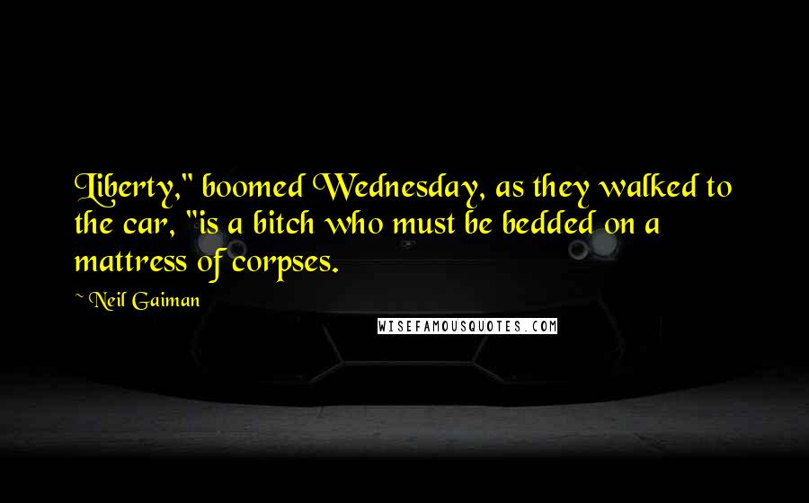 Neil Gaiman Quotes: Liberty," boomed Wednesday, as they walked to the car, "is a bitch who must be bedded on a mattress of corpses.