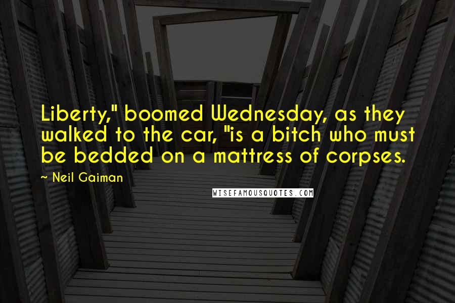 Neil Gaiman Quotes: Liberty," boomed Wednesday, as they walked to the car, "is a bitch who must be bedded on a mattress of corpses.