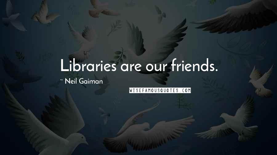 Neil Gaiman Quotes: Libraries are our friends.