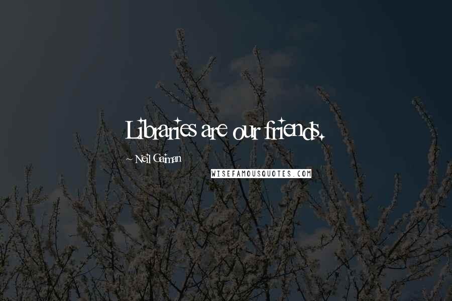Neil Gaiman Quotes: Libraries are our friends.