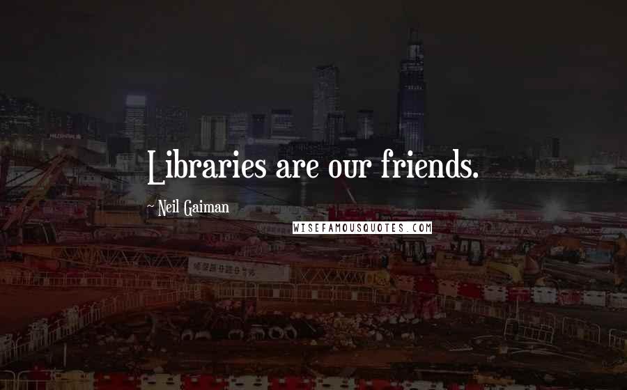 Neil Gaiman Quotes: Libraries are our friends.