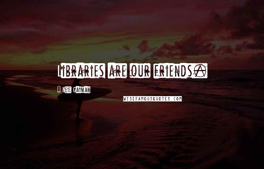 Neil Gaiman Quotes: Libraries are our friends.