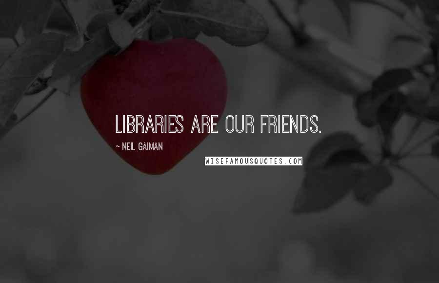 Neil Gaiman Quotes: Libraries are our friends.