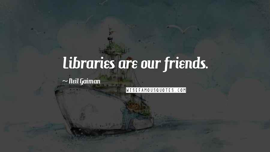Neil Gaiman Quotes: Libraries are our friends.
