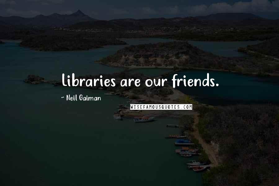 Neil Gaiman Quotes: Libraries are our friends.