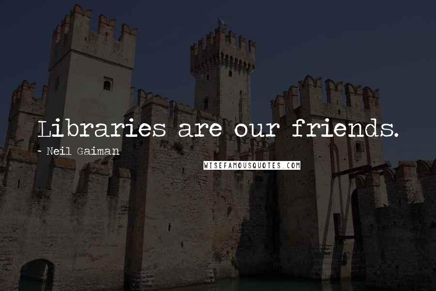 Neil Gaiman Quotes: Libraries are our friends.