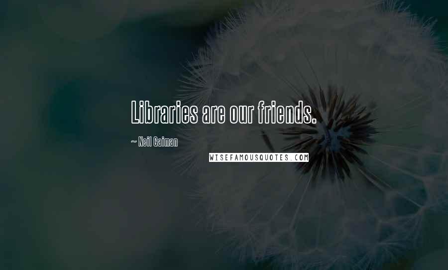 Neil Gaiman Quotes: Libraries are our friends.
