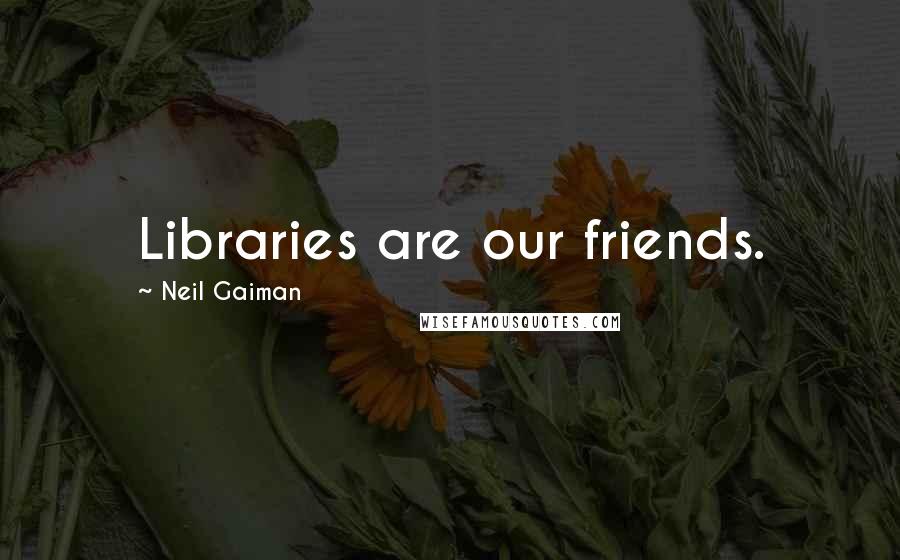 Neil Gaiman Quotes: Libraries are our friends.