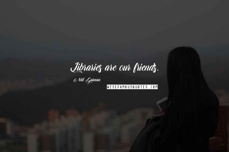 Neil Gaiman Quotes: Libraries are our friends.