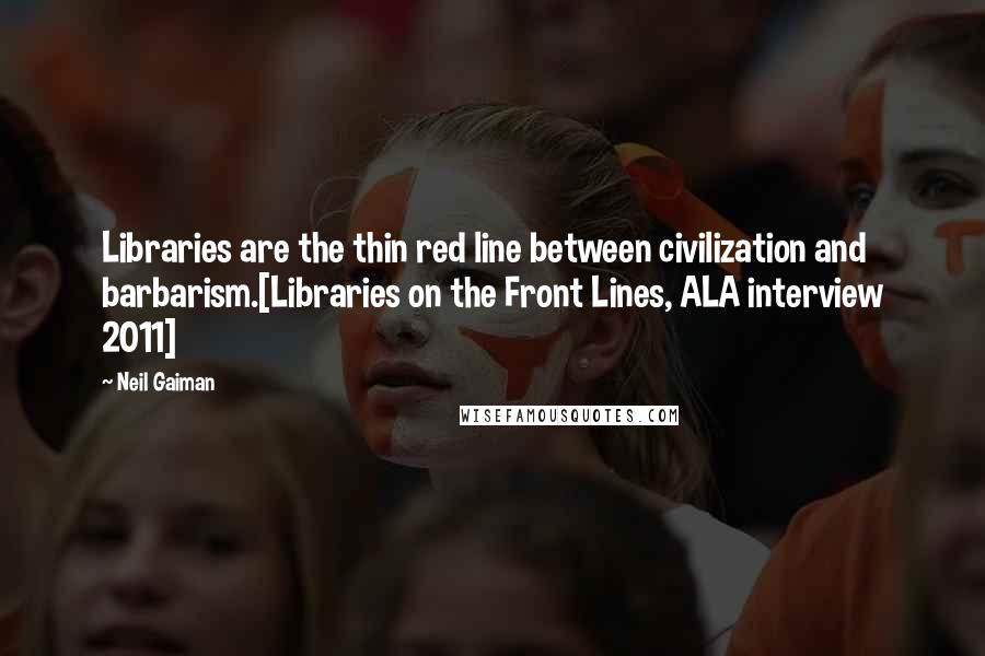 Neil Gaiman Quotes: Libraries are the thin red line between civilization and barbarism.[Libraries on the Front Lines, ALA interview 2011]