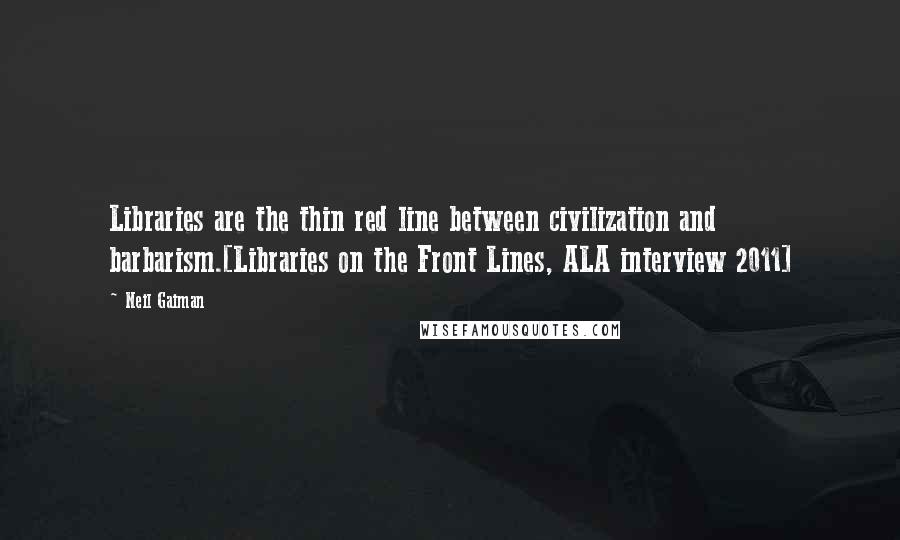 Neil Gaiman Quotes: Libraries are the thin red line between civilization and barbarism.[Libraries on the Front Lines, ALA interview 2011]