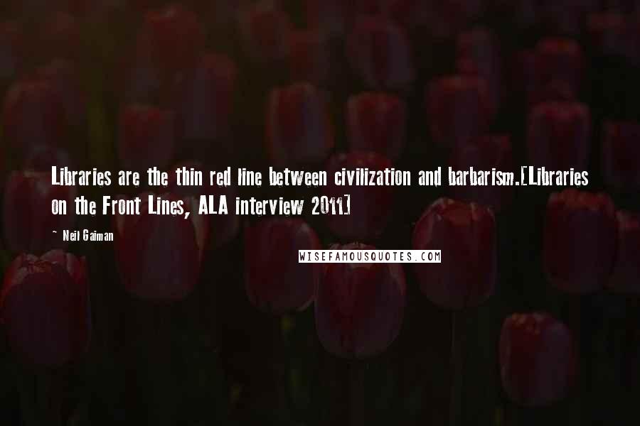 Neil Gaiman Quotes: Libraries are the thin red line between civilization and barbarism.[Libraries on the Front Lines, ALA interview 2011]