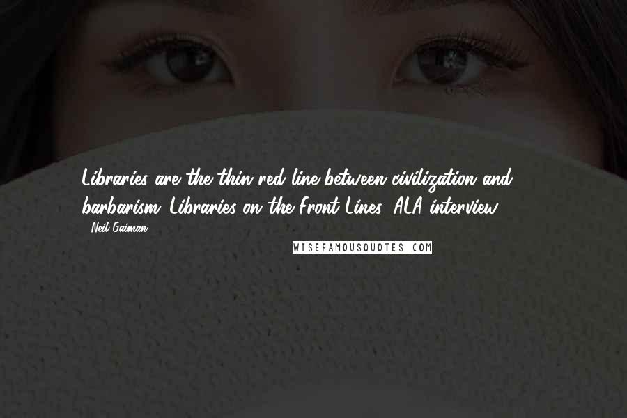 Neil Gaiman Quotes: Libraries are the thin red line between civilization and barbarism.[Libraries on the Front Lines, ALA interview 2011]