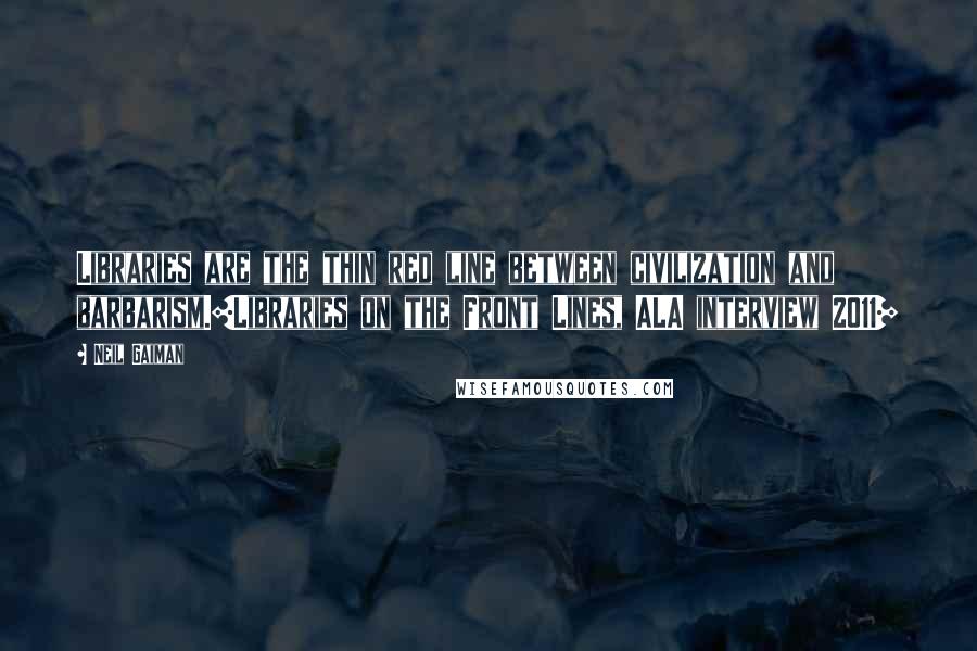 Neil Gaiman Quotes: Libraries are the thin red line between civilization and barbarism.[Libraries on the Front Lines, ALA interview 2011]
