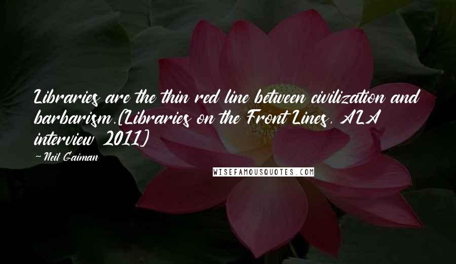 Neil Gaiman Quotes: Libraries are the thin red line between civilization and barbarism.[Libraries on the Front Lines, ALA interview 2011]