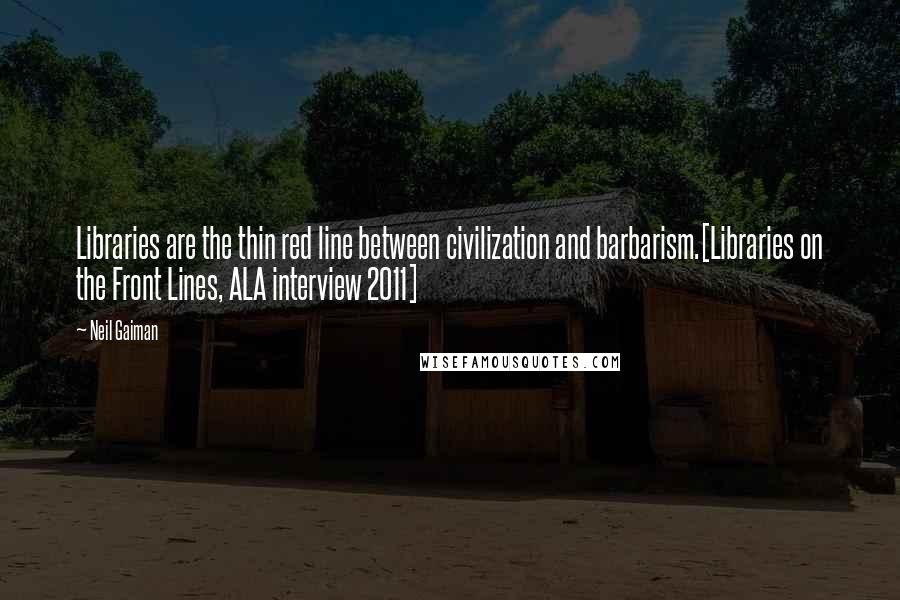 Neil Gaiman Quotes: Libraries are the thin red line between civilization and barbarism.[Libraries on the Front Lines, ALA interview 2011]