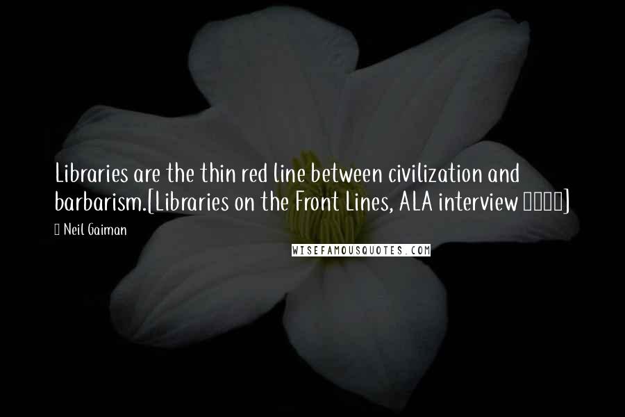 Neil Gaiman Quotes: Libraries are the thin red line between civilization and barbarism.[Libraries on the Front Lines, ALA interview 2011]