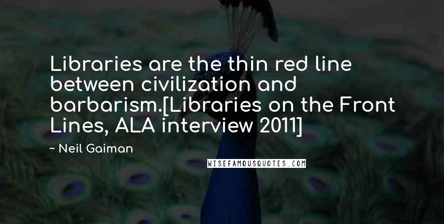 Neil Gaiman Quotes: Libraries are the thin red line between civilization and barbarism.[Libraries on the Front Lines, ALA interview 2011]