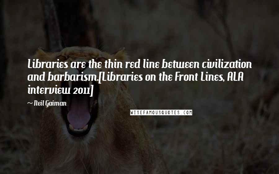 Neil Gaiman Quotes: Libraries are the thin red line between civilization and barbarism.[Libraries on the Front Lines, ALA interview 2011]