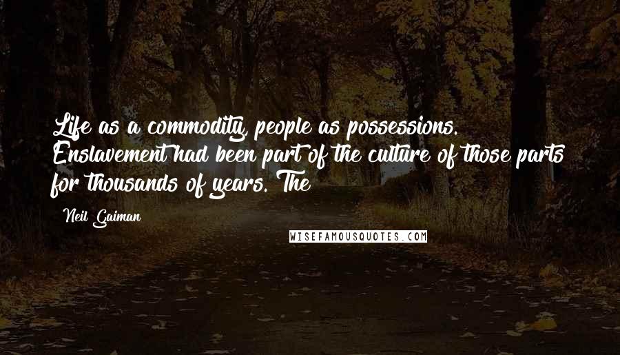 Neil Gaiman Quotes: Life as a commodity, people as possessions. Enslavement had been part of the culture of those parts for thousands of years. The
