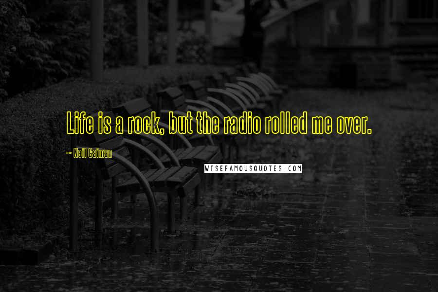 Neil Gaiman Quotes: Life is a rock, but the radio rolled me over.