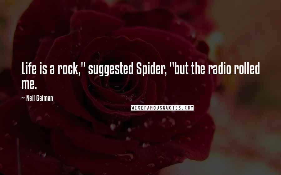 Neil Gaiman Quotes: Life is a rock," suggested Spider, "but the radio rolled me.