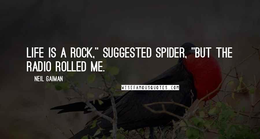 Neil Gaiman Quotes: Life is a rock," suggested Spider, "but the radio rolled me.