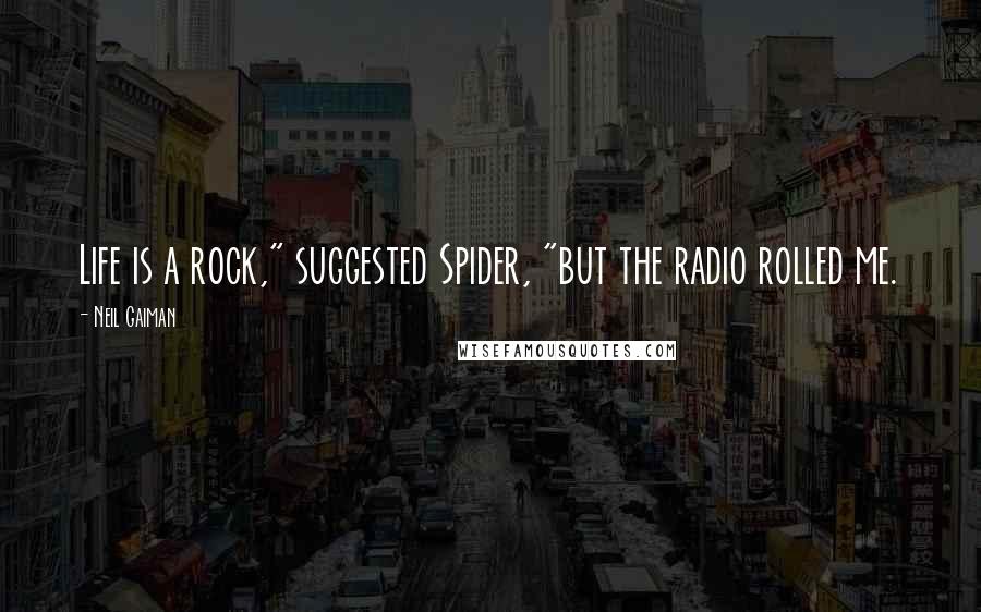 Neil Gaiman Quotes: Life is a rock," suggested Spider, "but the radio rolled me.