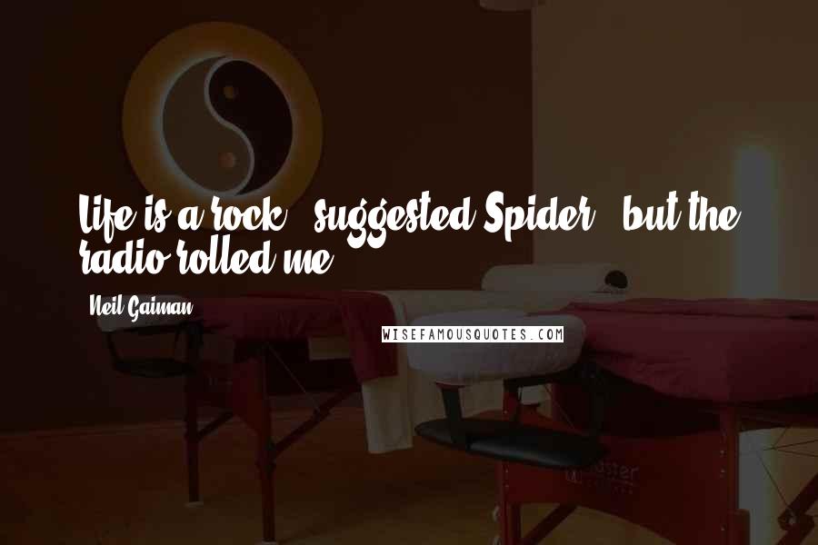 Neil Gaiman Quotes: Life is a rock," suggested Spider, "but the radio rolled me.