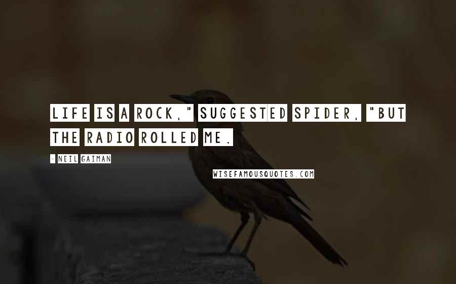 Neil Gaiman Quotes: Life is a rock," suggested Spider, "but the radio rolled me.