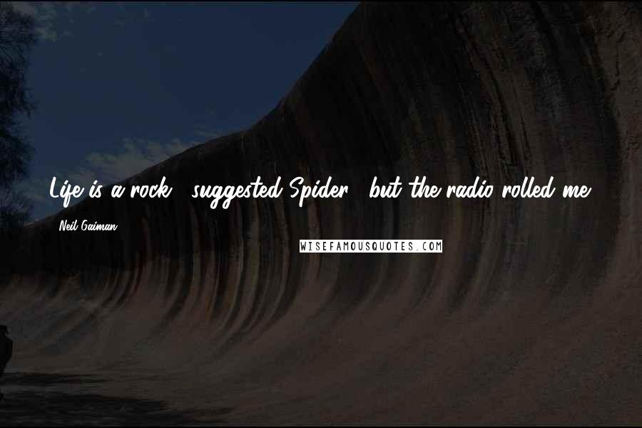 Neil Gaiman Quotes: Life is a rock," suggested Spider, "but the radio rolled me.