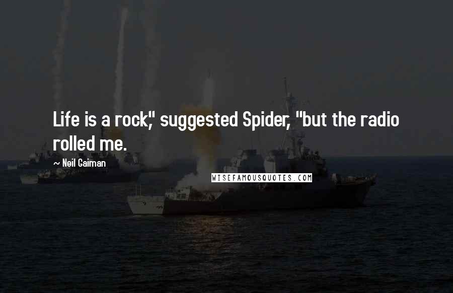 Neil Gaiman Quotes: Life is a rock," suggested Spider, "but the radio rolled me.