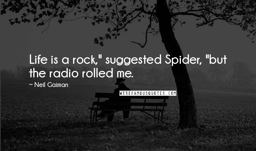 Neil Gaiman Quotes: Life is a rock," suggested Spider, "but the radio rolled me.