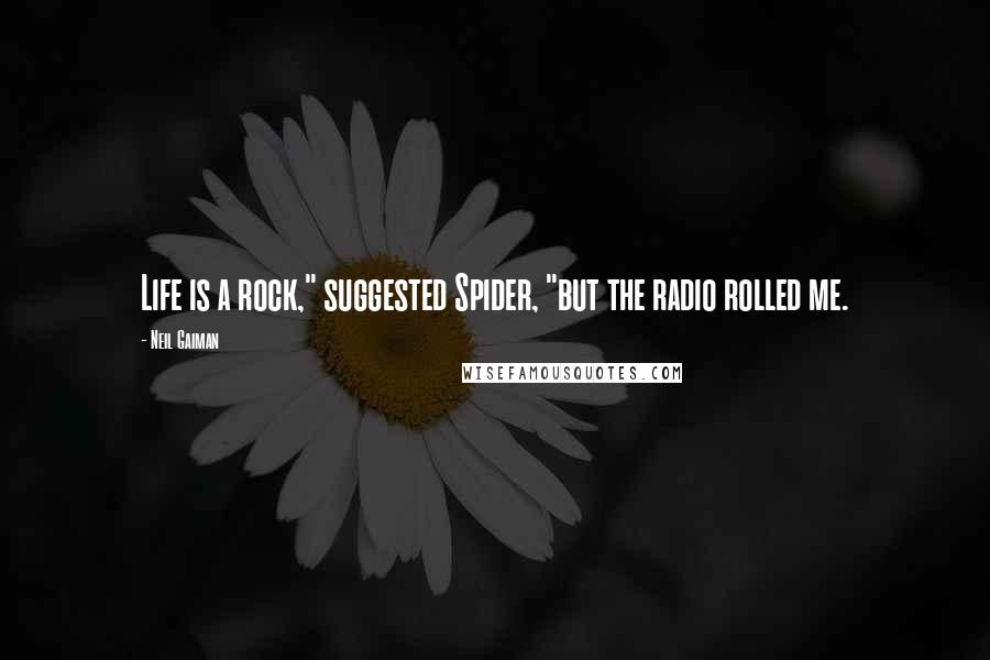 Neil Gaiman Quotes: Life is a rock," suggested Spider, "but the radio rolled me.