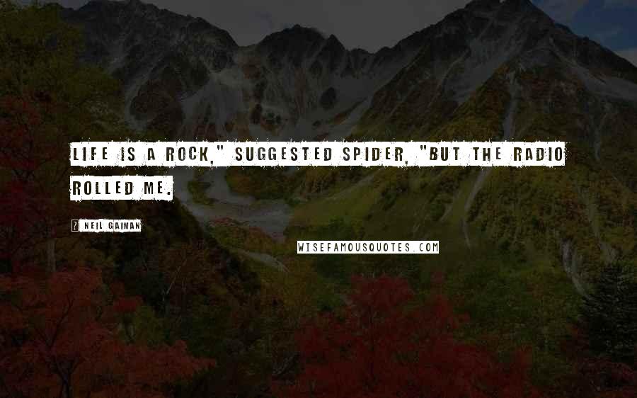 Neil Gaiman Quotes: Life is a rock," suggested Spider, "but the radio rolled me.