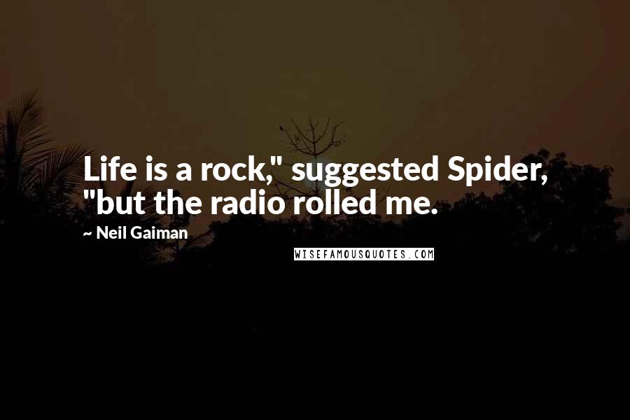 Neil Gaiman Quotes: Life is a rock," suggested Spider, "but the radio rolled me.