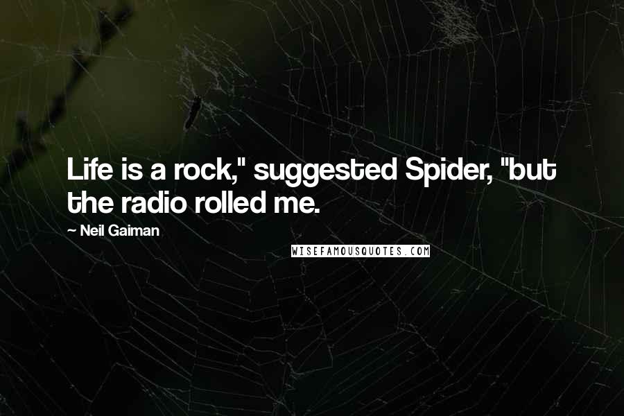 Neil Gaiman Quotes: Life is a rock," suggested Spider, "but the radio rolled me.