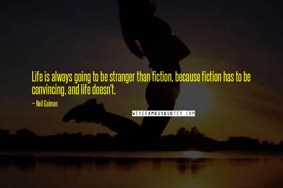 Neil Gaiman Quotes: Life is always going to be stranger than fiction, because fiction has to be convincing, and life doesn't.