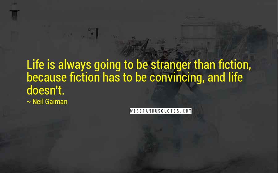 Neil Gaiman Quotes: Life is always going to be stranger than fiction, because fiction has to be convincing, and life doesn't.